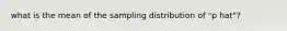 what is the mean of the sampling distribution of "p hat"?
