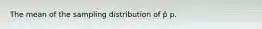 The mean of the sampling distribution of p̂ p.