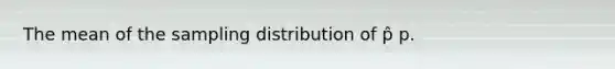 The mean of the sampling distribution of p̂ p.