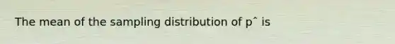 The mean of the sampling distribution of pˆ is