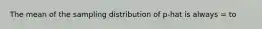 The mean of the sampling distribution of p-hat is always = to