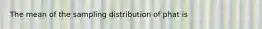 The mean of the sampling distribution of phat is