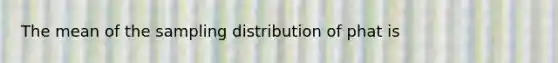 The mean of the sampling distribution of phat is