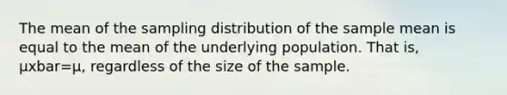 The mean of the sampling distribution of the sample mean is equal to the mean of the underlying population. That is, μxbar=μ, regardless of the size of the sample.