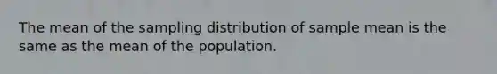 The mean of the sampling distribution of sample mean is the same as the mean of the population.