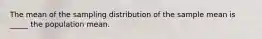 The mean of the sampling distribution of the sample mean is _____ the population mean.