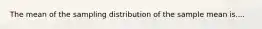 The mean of the sampling distribution of the sample mean is....