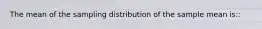 The mean of the sampling distribution of the sample mean is::