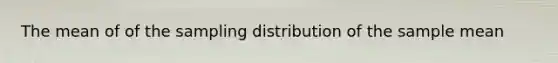 The mean of of the sampling distribution of the sample mean