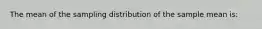 The mean of the sampling distribution of the sample mean is: