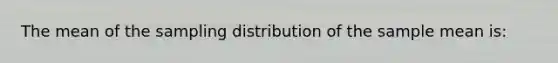 The mean of the sampling distribution of the sample mean is: