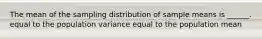 The mean of the sampling distribution of sample means is ______. equal to the population variance equal to the population mean