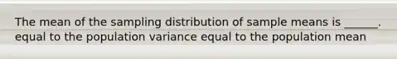 The mean of the sampling distribution of sample means is ______. equal to the population variance equal to the population mean