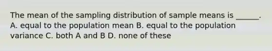 The mean of the sampling distribution of sample means is ______. A. equal to the population mean B. equal to the population variance C. both A and B D. none of these