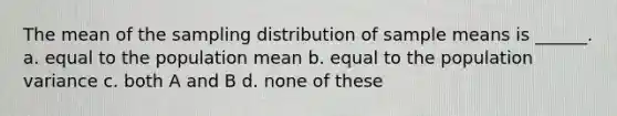 The mean of the sampling distribution of sample means is ______. a. equal to the population mean b. equal to the population variance c. both A and B d. none of these