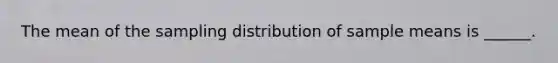 The mean of the sampling distribution of sample means is ______.