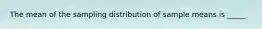 The mean of the sampling distribution of sample means is _____