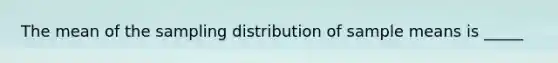 The mean of the sampling distribution of sample means is _____