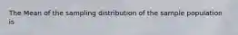 The Mean of the sampling distribution of the sample population is