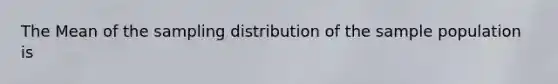 The Mean of the sampling distribution of the sample population is