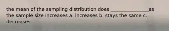 the mean of the sampling distribution does ________________as the sample size increases a. increases b. stays the same c. decreases