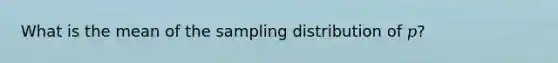 What is the mean of the sampling distribution of 𝑝?