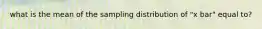 what is the mean of the sampling distribution of "x bar" equal to?