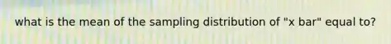 what is the mean of the sampling distribution of "x bar" equal to?