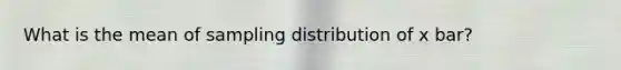 What is the mean of sampling distribution of x bar?