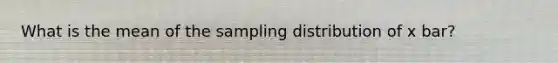 What is the mean of the sampling distribution of x bar?