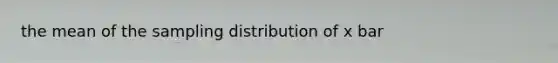 the mean of the sampling distribution of x bar