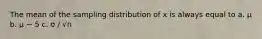 The mean of the sampling distribution of x is always equal to a. μ b. μ − 5 c. σ ∕ √n