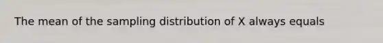 The mean of the sampling distribution of X always equals