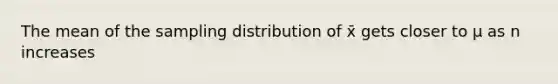 The mean of the sampling distribution of x̄ gets closer to μ as n increases