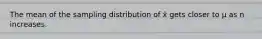 The mean of the sampling distribution of x̄ gets closer to μ as n increases.