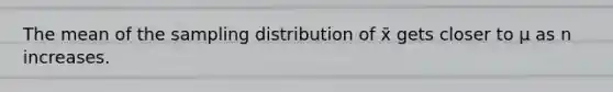 The mean of the sampling distribution of x̄ gets closer to μ as n increases.