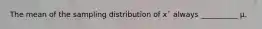 The mean of the sampling distribution of x¯ always __________ μ.