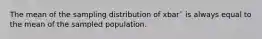 The mean of the sampling distribution of xbar¯ is always equal to the mean of the sampled population.