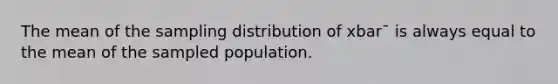 The mean of the sampling distribution of xbar¯ is always equal to the mean of the sampled population.