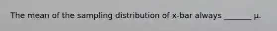 The mean of the sampling distribution of x-bar always _______ μ.