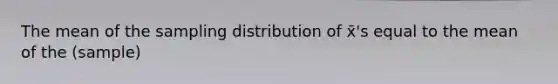 The mean of the sampling distribution of x̄'s equal to the mean of the (sample)