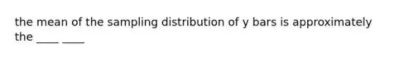 the mean of the sampling distribution of y bars is approximately the ____ ____