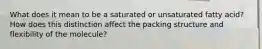 What does it mean to be a saturated or unsaturated fatty acid? How does this distinction affect the packing structure and flexibility of the molecule?