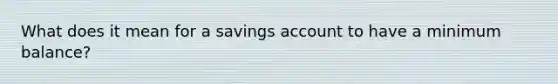 What does it mean for a savings account to have a minimum balance?