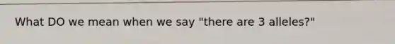 What DO we mean when we say "there are 3 alleles?"