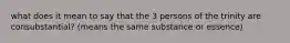 what does it mean to say that the 3 persons of the trinity are consubstantial? (means the same substance or essence)