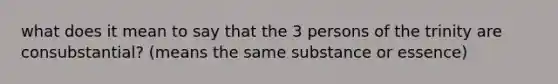 what does it mean to say that the 3 persons of the trinity are consubstantial? (means the same substance or essence)