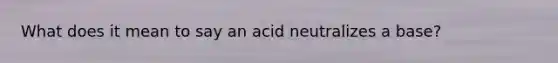 What does it mean to say an acid neutralizes a base?