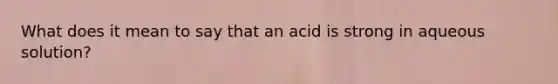 What does it mean to say that an acid is strong in aqueous solution?