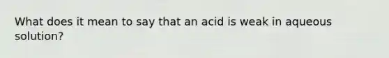 What does it mean to say that an acid is weak in aqueous solution?